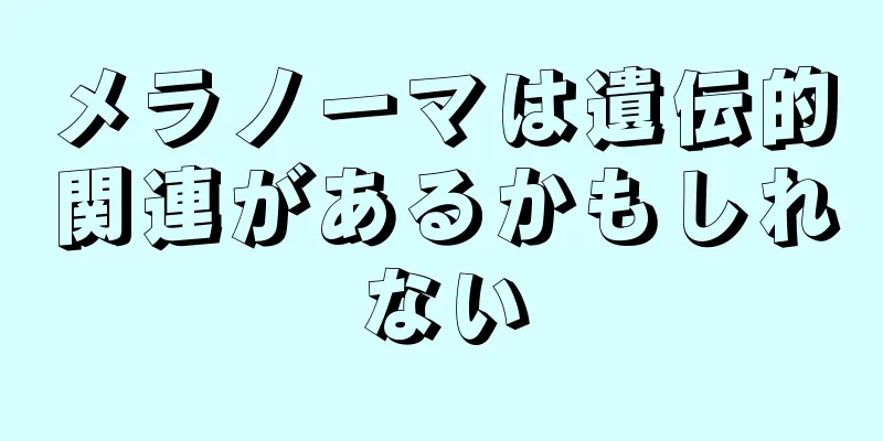 メラノーマは遺伝的関連があるかもしれない