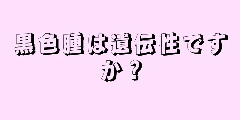 黒色腫は遺伝性ですか？