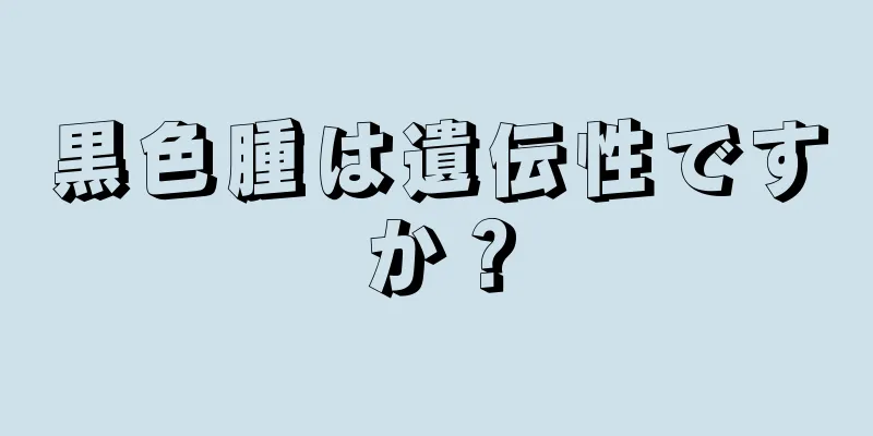 黒色腫は遺伝性ですか？