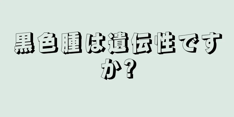 黒色腫は遺伝性ですか?