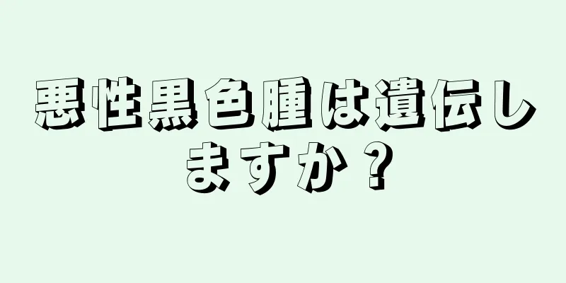 悪性黒色腫は遺伝しますか？