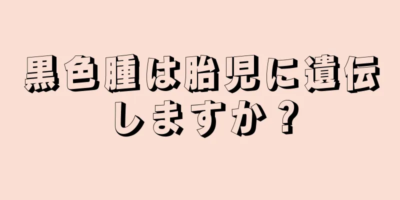 黒色腫は胎児に遺伝しますか？