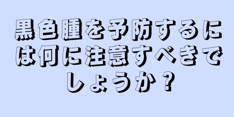 黒色腫を予防するには何に注意すべきでしょうか？