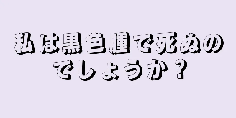 私は黒色腫で死ぬのでしょうか？