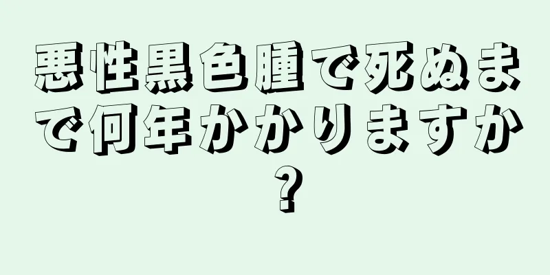 悪性黒色腫で死ぬまで何年かかりますか？