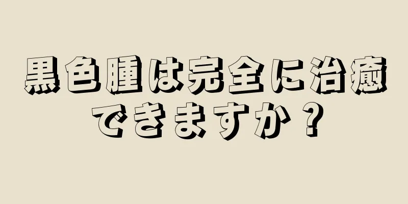 黒色腫は完全に治癒できますか？
