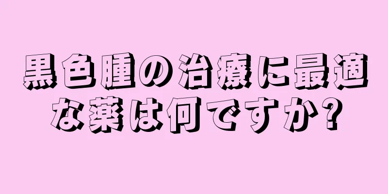 黒色腫の治療に最適な薬は何ですか?