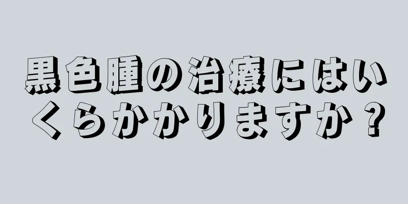 黒色腫の治療にはいくらかかりますか？