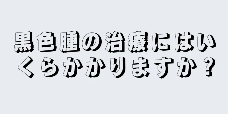 黒色腫の治療にはいくらかかりますか？