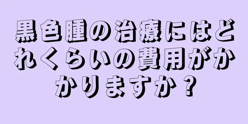 黒色腫の治療にはどれくらいの費用がかかりますか？