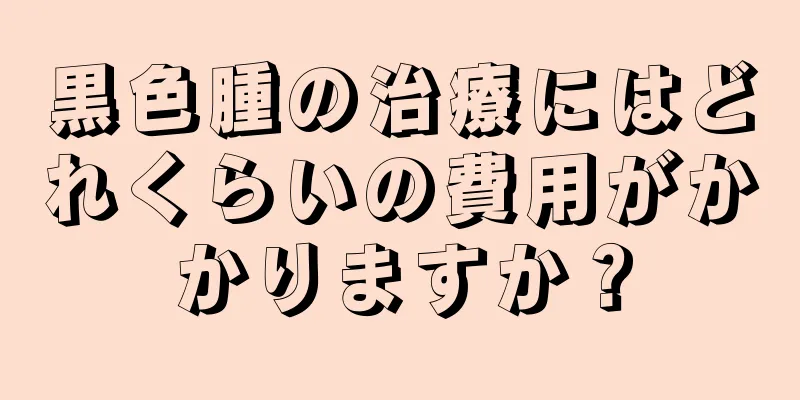 黒色腫の治療にはどれくらいの費用がかかりますか？