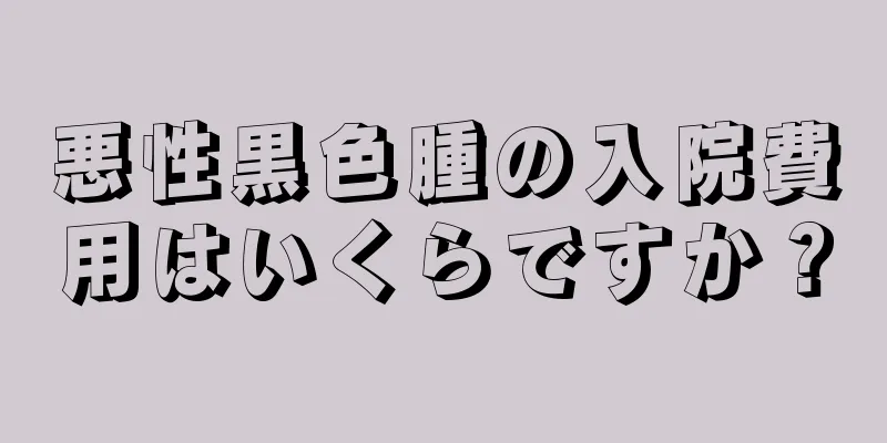 悪性黒色腫の入院費用はいくらですか？