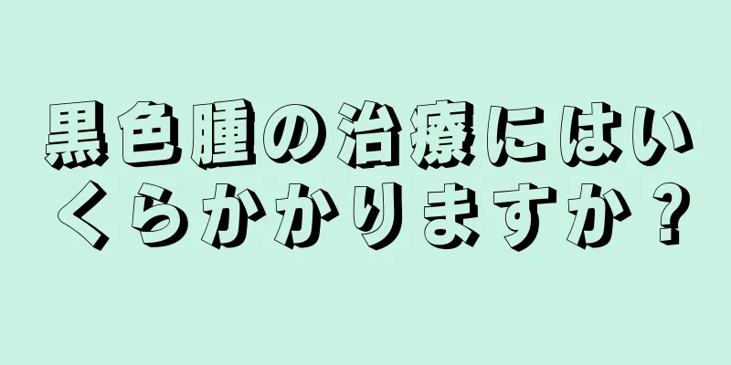 黒色腫の治療にはいくらかかりますか？