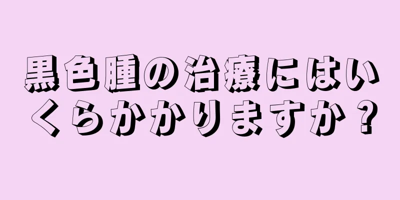 黒色腫の治療にはいくらかかりますか？