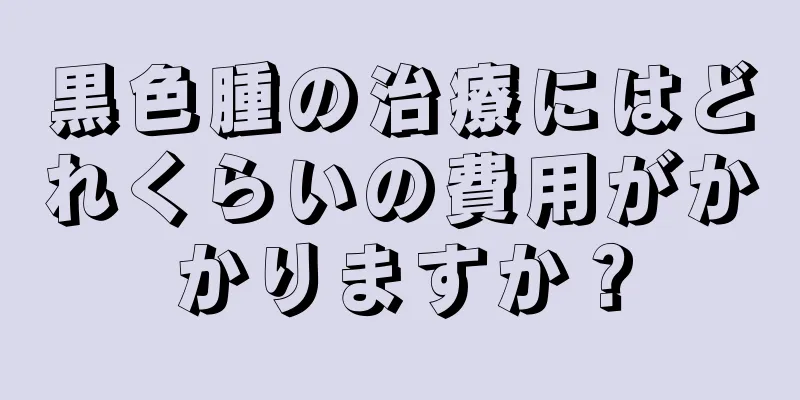 黒色腫の治療にはどれくらいの費用がかかりますか？