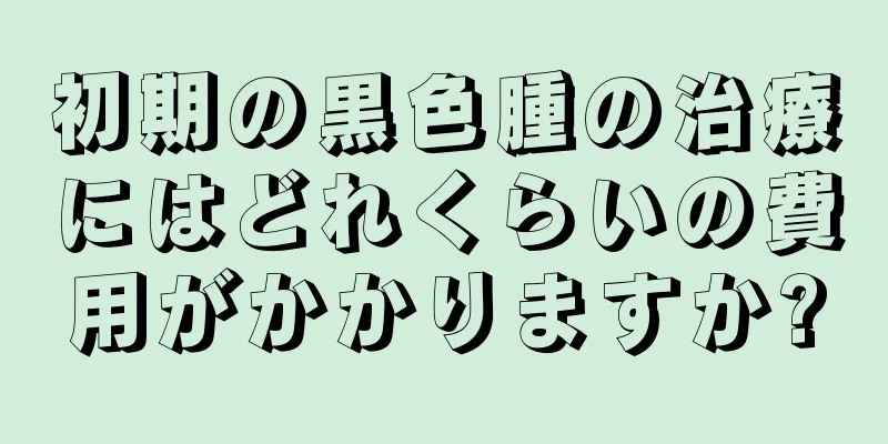 初期の黒色腫の治療にはどれくらいの費用がかかりますか?
