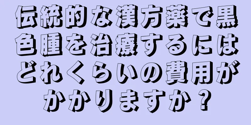 伝統的な漢方薬で黒色腫を治療するにはどれくらいの費用がかかりますか？