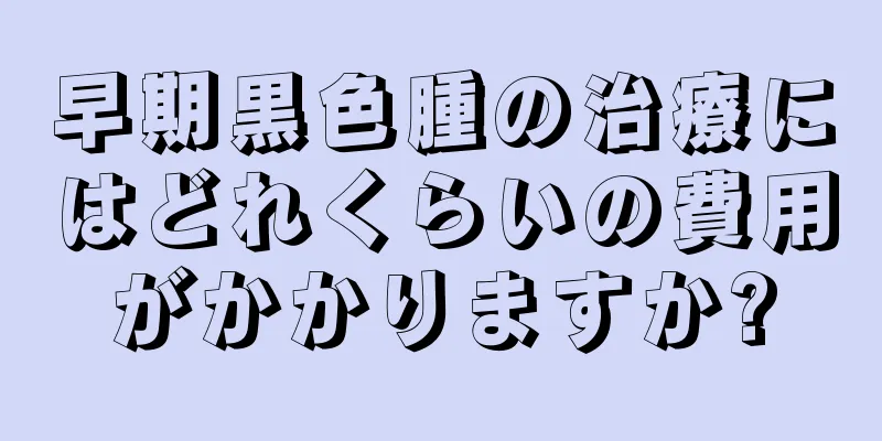 早期黒色腫の治療にはどれくらいの費用がかかりますか?