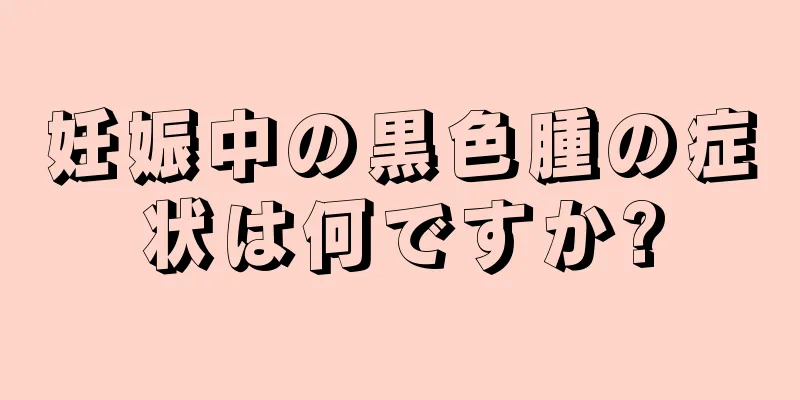 妊娠中の黒色腫の症状は何ですか?