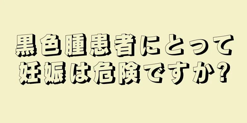 黒色腫患者にとって妊娠は危険ですか?
