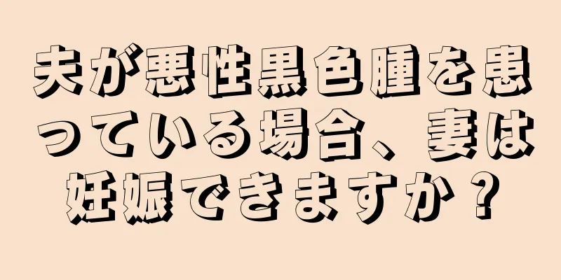 夫が悪性黒色腫を患っている場合、妻は妊娠できますか？