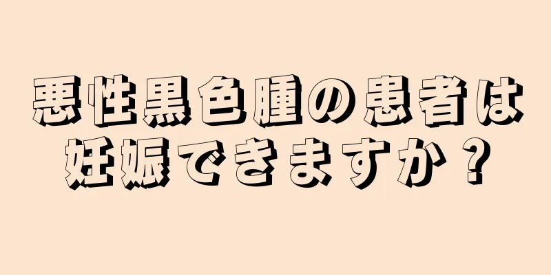 悪性黒色腫の患者は妊娠できますか？