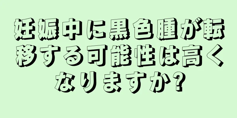 妊娠中に黒色腫が転移する可能性は高くなりますか?