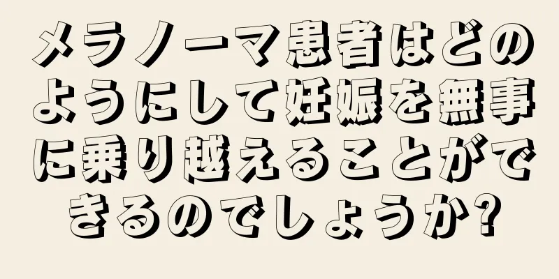 メラノーマ患者はどのようにして妊娠を無事に乗り越えることができるのでしょうか?
