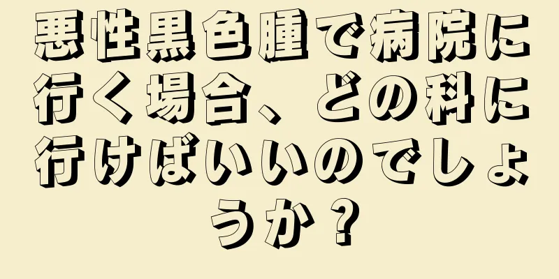 悪性黒色腫で病院に行く場合、どの科に行けばいいのでしょうか？