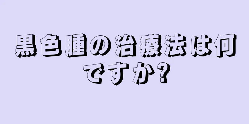 黒色腫の治療法は何ですか?