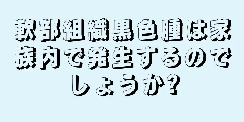 軟部組織黒色腫は家族内で発生するのでしょうか?