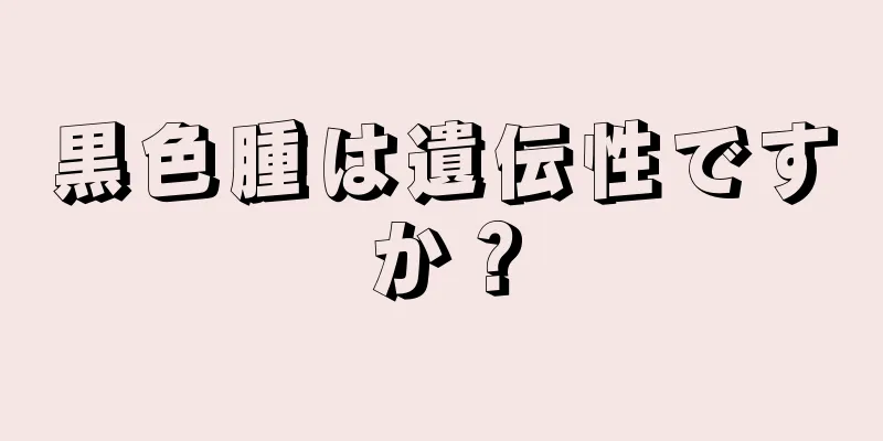 黒色腫は遺伝性ですか？