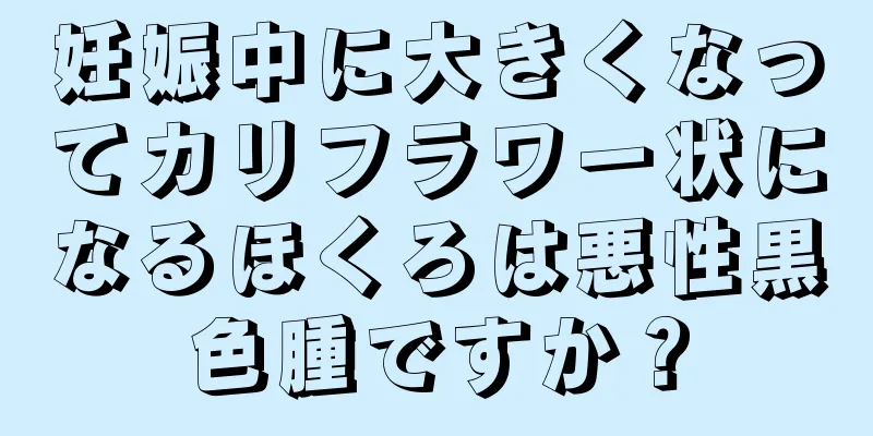 妊娠中に大きくなってカリフラワー状になるほくろは悪性黒色腫ですか？