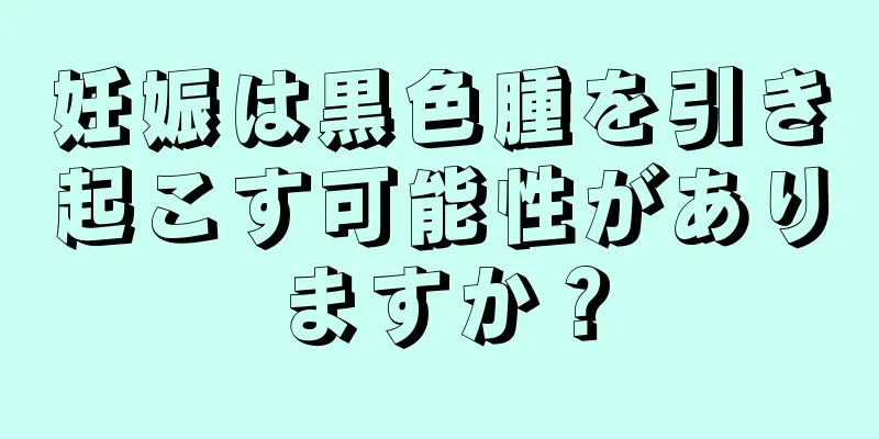 妊娠は黒色腫を引き起こす可能性がありますか？