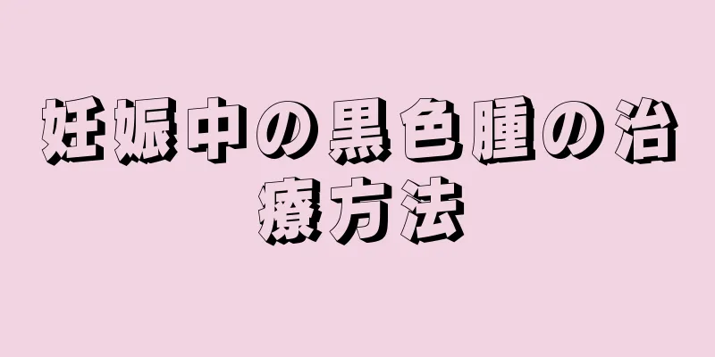妊娠中の黒色腫の治療方法