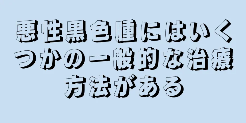 悪性黒色腫にはいくつかの一般的な治療方法がある
