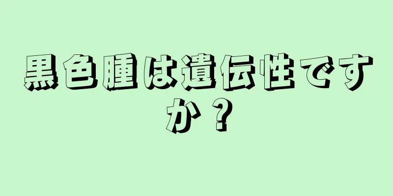黒色腫は遺伝性ですか？