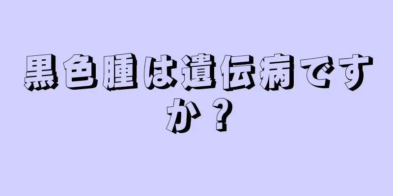 黒色腫は遺伝病ですか？