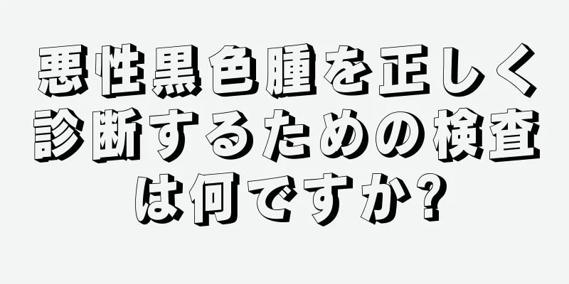 悪性黒色腫を正しく診断するための検査は何ですか?