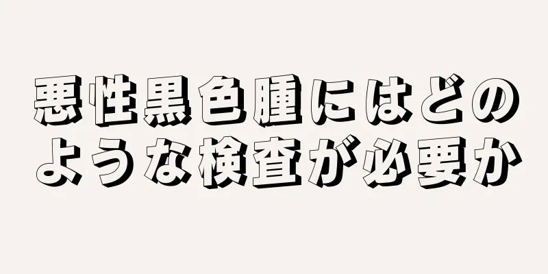 悪性黒色腫にはどのような検査が必要か