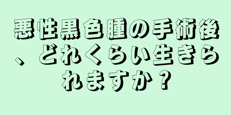 悪性黒色腫の手術後、どれくらい生きられますか？