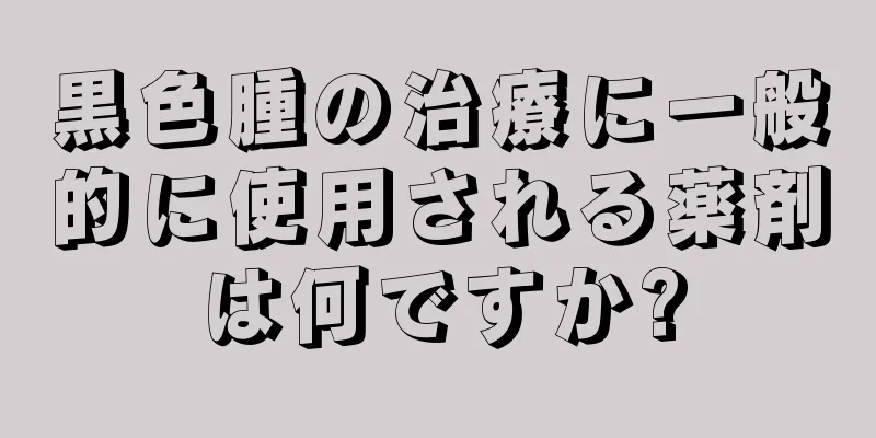 黒色腫の治療に一般的に使用される薬剤は何ですか?