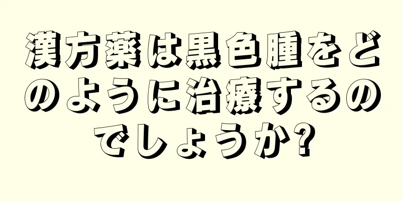 漢方薬は黒色腫をどのように治療するのでしょうか?