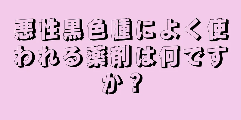 悪性黒色腫によく使われる薬剤は何ですか？