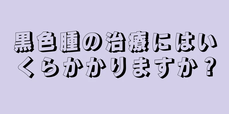 黒色腫の治療にはいくらかかりますか？