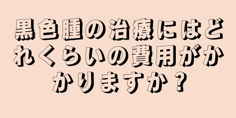黒色腫の治療にはどれくらいの費用がかかりますか？