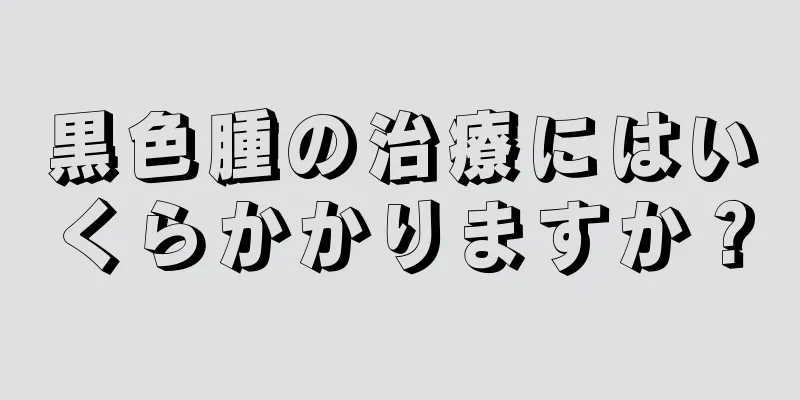 黒色腫の治療にはいくらかかりますか？