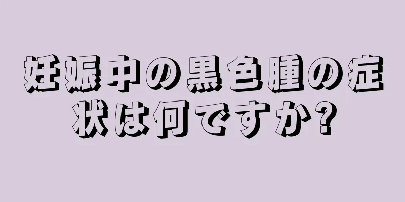 妊娠中の黒色腫の症状は何ですか?