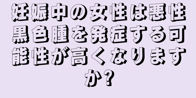 妊娠中の女性は悪性黒色腫を発症する可能性が高くなりますか?
