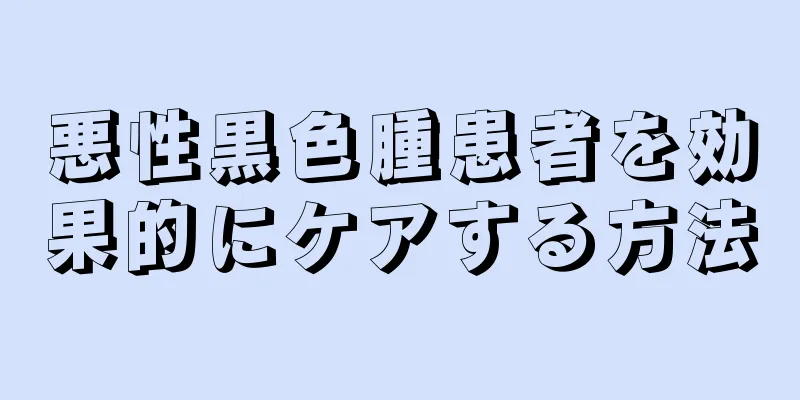 悪性黒色腫患者を効果的にケアする方法
